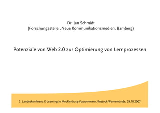Titel

                             Dr. Jan Schmidt
        (Forschungsstelle „Neue Kommunikationsmedien, Bamberg)




Potenziale von Web 2.0 zur Optimierung von Lernprozessen




  5. Landeskonferenz E-Learning in Mecklenburg-Vorpommern, Rostock-Warnemünde, 29.10.2007