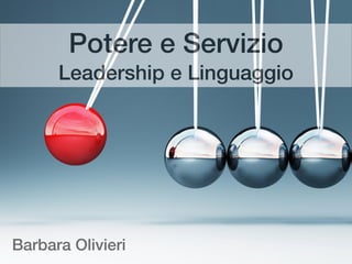Potere e Servizio
Leadership e Linguaggio
Barbara Olivieri
 