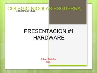 COLEGIO NICOLAS ESGUERRA Edificamos Futuro 
PRESENTACION #1 
HARDWARE 
Johan Beltrán 
802 
 
