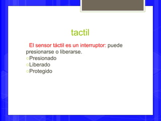 tactil 
El sensor táctil es un interruptor: puede 
presionarse o liberarse. 
○Presionado 
○Liberado 
○Protegido 
 
