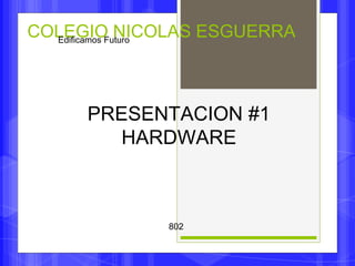 COLEGIO NICOLAS ESGUERRA Edificamos Futuro 
PRESENTACION #1 
HARDWARE 
802 
 