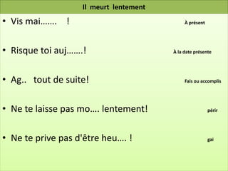Il meurt lentement
• Vis mai……. !                               À présent




• Risque toi auj…….!                    À la date présente




• Ag.. tout de suite!                        Fais ou accomplis




• Ne te laisse pas mo…. lentement!                       périr




• Ne te prive pas d'être heu…. !                         gai
 