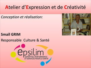 Atelier d’Expression et de Créativité
Conception et réalisation:



Smaïl GRIM
Responsable Culture & Santé
 