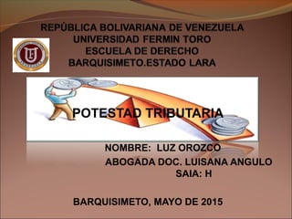 POTESTAD TRIBUTARIA
NOMBRE: LUZ OROZCO
ABOGADA DOC. LUISANA ANGULO
SAIA: H
BARQUISIMETO, MAYO DE 2015
 