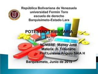 POTESTAD TRIBUTARIA
NOMBRE; Mattey José
Materia; D. Tributario
Prof.Luisana Angulo SAIA H
Barquisimeto, Junio de 2015
 
