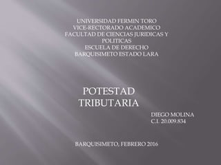 UNIVERSIDAD FERMIN TORO
VICE-RECTORADO ACADEMICO
FACULTAD DE CIENCIAS JURIDICAS Y
POLITICAS
ESCUELA DE DERECHO
BARQUISIMETO ESTADO LARA
BARQUISIMETO, FEBRERO 2016
DIEGO MOLINA
C.I. 20.009.834
POTESTAD
TRIBUTARIA
 