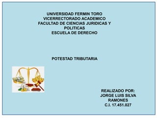 UNIVERSIDAD FERMIN TORO
VICERRECTORADO ACADEMICO
FACULTAD DE CIENCIAS JURIDICAS Y
POLITICAS
ESCUELA DE DERECHO
POTESTAD TRIBUTARIA
REALIZADO POR:
JORGE LUIS SILVA
RAMONES
C.I. 17.451.027
 