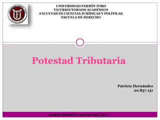 Potestad Tributaria
UNIVERSIDAD FERMÍN TORO
VICERRECTORADO ACADÉMICO
FACULTAD DE CIENCIAS JURÍDICAS Y POLÍTICAS
ESCUELA DE DERECHO
BARQUISIMETO, MARZO DEL 2017
Patricia Hernández
20.857.151
 
