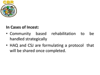 In Cases of Incest:
• Community based rehabilitation to be
handled strategically
• HAQ and CSJ are formulating a protocol ...