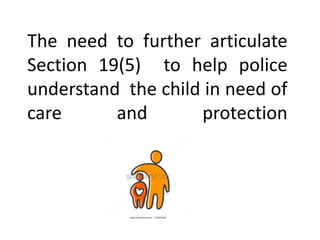 The need to further articulate
Section 19(5) to help police
understand the child in need of
care and protection
 