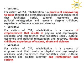 • Version 1
For victims of CSA, rehabilitation is a process of empowering
to build physical and psychological resilience a...