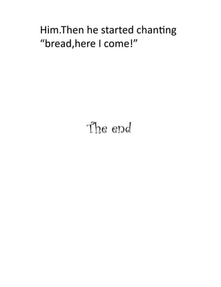 Him.Then	
  he	
  started	
  chan>ng	
  
“bread,here	
  I	
  come!”	
  	
  	
  	
  




              The end
 
