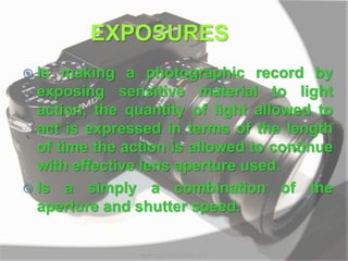 EXPOSURES
 Is making a photographic record by
exposing sensitive material to light
action, the quantity of light allowed to
act is expressed in terms of the length
of time the action is allowed to continue
with effective lens aperture used.
 Is a simply a combination of the
aperture and shutter speed.
MARK LESTER FLORES 2012
 