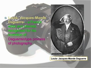  Louis- Jacques-Mande
Daguerre – a French
artist and chemist,
recognized for his
invention of
Daguerreotype process
of photography.
MARK LESTER FLORES 2012
Louis- Jacques-Mande Daguerre
 