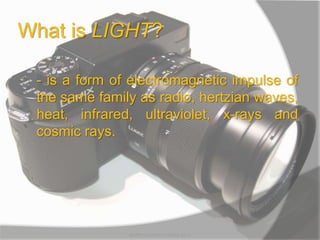 What is LIGHT?
- is a form of electromagnetic impulse of
the same family as radio, hertzian waves,
heat, infrared, ultraviolet, x-rays and
cosmic rays.
MARK LESTER FLORES 2012
 