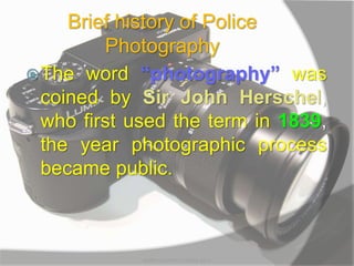 Brief history of Police
Photography
The word “photography” was
coined by Sir John Herschel,
who first used the term in 1839,
the year photographic process
became public.
MARK LESTER FLORES 2012
 
