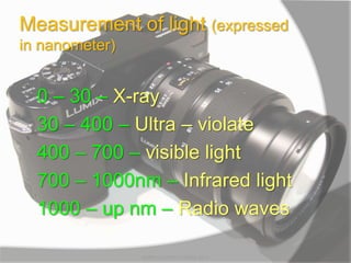 Measurement of light (expressed
in nanometer)
0 – 30 – X-ray
30 – 400 – Ultra – violate
400 – 700 – visible light
700 – 1000nm – Infrared light
1000 – up nm – Radio waves
MARK LESTER FLORES 2012
 