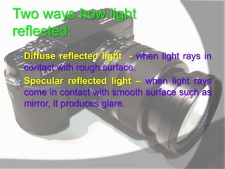 Two ways how light
reflected:
 Diffuse reflected light - when light rays in
contact with rough surface.
 Specular reflected light – when light rays
come in contact with smooth surface such as
mirror, it produces glare.
MARK LESTER FLORES 2012
 