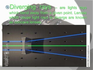 Diverging rays – are lights rays
which bend away from a given point. Lenses
which cause light rays to diverge are known
as concave lenses.
MARK LESTER FLORES 2012
 