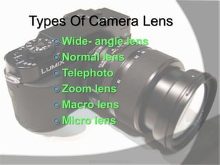 Types Of Camera Lens
 Wide- angle lens
 Normal lens
 Telephoto
 Zoom lens
 Macro lens
 Micro lens
MARK LESTER FLORES 2012
 