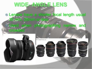 WIDE- ANGLE LENS
 Lenses have a shorter focal length usual
35 mm, 28mm or less
 Used when photographing narrow and
crowded
MARK LESTER FLORES 2012
 