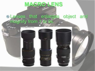 MACRO LENS
 Lenses that enlarges object and
magnify from 1 to 9x.
MARK LESTER FLORES 2012
 