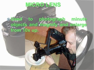 MICRO LENS
 Used to photograph minute
objects and magnify and enlarge
from 10x up.
MARK LESTER FLORES 2012
 