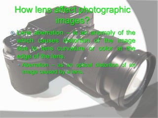 How lens affect photographic
images?
 Lens aberration – is an anomaly of the
which causes distortion of the image
due to lens curvature or color at the
edge of the lens.
 Aberration – as an optical distortion of an
image caused by a lens.
MARK LESTER FLORES 2012
 