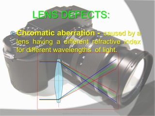 LENS DEFECTS:
 Chromatic aberration - caused by a
lens having a different refractive index
for different wavelengths of light.
MARK LESTER FLORES 2012
 