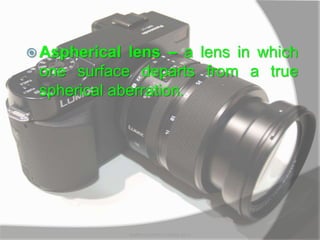  Aspherical lens – a lens in which
one surface departs from a true
spherical aberration.
MARK LESTER FLORES 2012
 