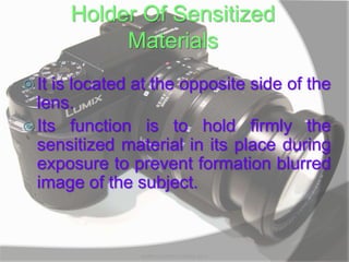 Holder Of Sensitized
Materials
 It is located at the opposite side of the
lens.
 Its function is to hold firmly the
sensitized material in its place during
exposure to prevent formation blurred
image of the subject.
MARK LESTER FLORES 2012
 