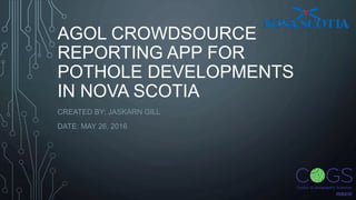 AGOL CROWDSOURCE
REPORTING APP FOR
POTHOLE DEVELOPMENTS
IN NOVA SCOTIA
CREATED BY: JASKARN GILL
DATE: MAY 26, 2016
 
