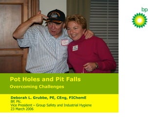 Pot Holes and Pit Falls  Overcoming Challenges Deborah L. Grubbe, PE, CEng, FIChemE BP, Plc.  Vice President – Group Safety and Industrial Hygiene 23 March 2006 