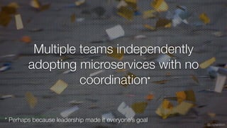 @crichardson
* Perhaps because leadership made it everyone’s goal
Multiple teams independently
adopting microservices with...