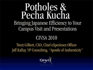Potholes &
      Pecha Kucha
 Bringing Japanese Efficiency to Your
   Campus Visit and Presentations
                        Text


                 CIVSA 2010
    Trent Gilbert, CXO, Chief eXperience Officer
Jeff Kallay, VP Consulting, “Apostle of Authenticity”
 