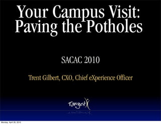 Your Campus Visit:
               Paving the Potholes
                                      SACAC 2010
                                              Text




                         Trent Gilbert, CXO, Chief eXperience Officer




Monday, April 26, 2010
 
