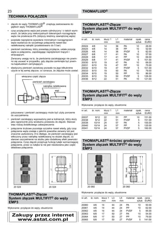 23
Technika połączeń
thomafluid®
•	 złączki do węży THOMAFLUID® znajdują zastosowanie do
giętkich węży THOMAFLUID®
•	 czop przyłączenia węża jest prawie cylindryczny i o takich wymi-
arach, że także przy niekorzystnych tolerancjach rozciągnięcie
węża nie przekracza 6% (dotyczy średnicy zewnętrznej węża)
•	 powstałe naprężenie wywołane minimalnym rozciągnięciem
węża wystarcza do szczelnego połączenia nawet bez
radełkowanej nakrętki (przetestowano do 5 bar)
•	 pierścień zaciskowy, który posiadają przyłącza, ustala pozycję
węża w połączeniu, zapobiegając naprężeniom tnącym i
skręcającym.
	 Zwracany uwagę na to, że pierścienia zaciskającego nie powin-
no się usuwać w przypadku, gdy złączka zamknięta być powin-
na kapelusikiem zamykającym.
•	 elastyczny pierścień zaciskowy pozwala na jego kilkukrotne
użycie w tej samej złączce, co oznacza, że złączka może zostać
	 poluzowana i pierścień zaciskający może być użyty ponownie
do uszczelnienia.
•	 pierścień zaciskający wyposażony jest w kołnierzyk, który służy
jako ogranicznik przy wciskaniu przewodu do złączki. Stanowi
więc rodzaj dodatkowego zabezpieczenia
•	 połączenie śrubowe pozostaje szczelne nawet wtedy, gdy czop
połączenia węża zostaje z jakichś powodów zerwany lub jest
znacznie uszkodzony. A to dlatego, że pierścień zaciskający jest
wtłoczony przez nakrętkę radełkowaną na stożek złączki, co
stanowi uszczelnienie na stożku jako dodatkowy efekt pewności
	 połączenia. Czop złączki przejmuje funkcję tulejki wzmacniającej
połączenie, przez co tulejka ta nie jest nieodzowna jako część
składowa połączenia.
THOMAPLAST®-Złącze
System złączek MULTIFIT® do węży
EMP3
Wykonanie: przyłącze do węży, obustronne
THOMAPLAST®-Złącze
System złączek MULTIFIT® do węży
EMP3
nr art.	 śr. nom.	 klucz 1	 L1	 materiał	 opak.	 cena
		 mm	 mm		 sztuk	 EURO
20024	 4/6	 14	 36	 PA	 10	 26.00
20025	 4/6	 14	 36	 PP	 10	 52.00
20026	 4/6	 14	 36	 PVDF	 5	 82.00
20027	 6/8	 17	 41	 PA	 10	 57.00
20028	 6/8	 17	 41	 PP	 10	 69.00
20029	 6/8	 17	 41	 PVDF	 5	 101.00
20030	 6/10	 19	 47	 PA	 10	 69.00
20031	 6/10	 19	 47	 PP	 10	 75.00
20032	 6/10	 19	 47	 PVDF	 5	 101.00
20033	 8/10	 19	 50	 PA	 10	 79.00
20034	 8/10	 19	 50	 PP	 10	 86.00
20035	 8/10	 19	 50	 PVDF	 5	 126.00
20036	 8/12	 22	 51	 PA	 10	 121.00
THOMAPLAST®-Złącze
System złączek MULTIFIT® do węży
EMP3
Wykonanie: przyłącze do węży, obustronne
nr art.	 śr. nom.	 klucz 1	 L1	 materiał	 opak.	 cena
		 mm	 mm		 sztuk	 EURO
20037	 8/12	 22	 51	 PP	 10	 151.00
20038	 8/12	 22	 51	 PVDF	 5	 151.00
20039	 10/14	 24	 57	 PA	 5	 100.00
20040	 10/14	 24	 57	 PP	 5	 120.00
20041	 10/14	 24	 57	 PVDF	 5	 160.00
THOMAPLAST®-króciec grodziowy
System złączek MULTIFIT® do węży
EMP3
Wykonanie: przyłącze do węży, obustronne
nr art.	 śr. nom.	 klucz 1	 L3	 L5	 materiał	 opak.	 cena
		 mm	 mm	 mm		 sztuk	 EURO
20060	 4/6	 14	 44	 24	 PA	 10	 50.00
20061	 4/6	 14	 44	 24	 PP	 10	 62.00
20062	 4/6	 14	 44	 24	 PVDF	 5	 95.00
20063	 6/8	 17	 50	 27	 PA	 10	 54.00
20064	 6/8	 17	 50	 27	 PP	 10	 79.00
20065	 6/8	 17	 50	 27	 PVDF	 5	 141.00
pierścień zaciskający
20 024	 20 024
wkręcana część złącza
nakrętka radełkowana
wąż
20 060	 20 060
Zakupy przez internet
www.astat.com.pl
 