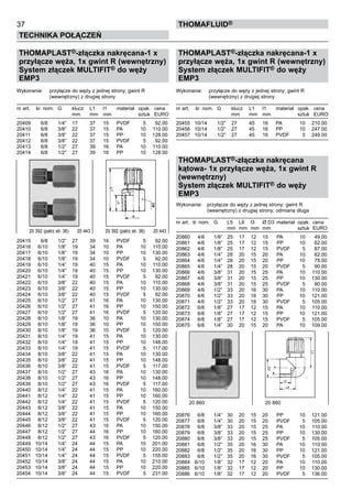 37
Technika połączeń
thomafluid®
THOMAPLAST®-złączka nakręcana-1 x
przyłącze węża, 1x gwint R (wewnętrzny)
System złączek MULTIFIT® do węży
EMP3
Wykonanie:	 przyłącze do węży z jednej strony; gwint R
		 (wewnętrzny) z drugiej strony
nr art.	 śr. nom.	 G	 klucz	 L1	 l1	 materiał	 opak.	 cena
			 mm	 mm	 mm		 sztuk	 EURO
20409	 6/8	 1/4”	 17	 37	 15	 PVDF	 5	 92.00
20410	 6/8	 3/8”	 22	 37	 15	 PA	 10	 110.00
20411	 6/8	 3/8”	 22	 37	 15	 PP	 10	 128.00
20412	 6/8	 3/8”	 22	 37	 15	 PVDF	 5	 92.00
20413	 6/8	 1/2”	 27	 39	 16	 PA	 10	 110.00
20414	 6/8	 1/2”	 27	 39	 16	 PP	 10	 128.00
20415	 6/8	 1/2”	 27	 39	 16	 PVDF	 5	 92.00
20416	 6/10	 1/8”	 19	 34	 10	 PA	 10	 110.00
20417	 6/10	 1/8”	 19	 34	 10	 PP	 10	 130.00
20418	 6/10	 1/8”	 19	 34	 10	 PVDF	 5	 92.00
20419	 6/10	 1/4”	 19	 40	 15	 PA	 10	 110.00
20420	 6/10	 1/4”	 19	 40	 15	 PP	 10	 130.00
20421	 6/10	 1/4”	 19	 40	 15	 PVDF	 5	 92.00
20422	 6/10	 3/8”	 22	 40	 15	 PA	 10	 110.00
20423	 6/10	 3/8”	 22	 40	 15	 PP	 10	 130.00
20424	 6/10	 3/8”	 22	 40	 15	 PVDF	 5	 92.00
20425	 6/10	 1/2”	 27	 41	 16	 PA	 10	 130.00
20426	 6/10	 1/2”	 27	 41	 16	 PP	 10	 150.00
20427	 6/10	 1/2”	 27	 41	 16	 PVDF	 5	 120.00
20428	 8/10	 1/8”	 19	 36	 10	 PA	 10	 130.00
20429	 8/10	 1/8”	 19	 36	 10	 PP	 10	 150.00
20430	 8/10	 1/8”	 19	 36	 10	 PVDF	 5	 120.00
20431	 8/10	 1/4”	 19	 41	 15	 PA	 10	 130.00
20432	 8/10	 1/4”	 19	 41	 15	 PP	 10	 148.00
20433	 8/10	 1/4”	 19	 41	 15	 PVDF	 5	 117.00
20434	 8/10	 3/8”	 22	 41	 15	 PA	 10	 130.00
20435	 8/10	 3/8”	 22	 41	 15	 PP	 10	 148.00
20436	 8/10	 3/8”	 22	 41	 15	 PVDF	 5	 117.00
20437	 8/10	 1/2”	 27	 43	 16	 PA	 10	 130.00
20438	 8/10	 1/2”	 27	 43	 16	 PP	 10	 148.00
20439	 8/10	 1/2”	 27	 43	 16	 PVDF	 5	 117.00
20440	 8/12	 1/4”	 22	 41	 15	 PA	 10	 160.00
20441	 8/12	 1/4”	 22	 41	 15	 PP	 10	 160.00
20442	 8/12	 1/4”	 22	 41	 15	 PVDF	 5	 120.00
20443	 8/12	 3/8”	 22	 41	 15	 PA	 10	 150.00
20444	 8/12	 3/8”	 22	 41	 15	 PP	 10	 160.00
20445	 8/12	 3/8”	 22	 41	 15	 PVDF	 5	 120.00
20446	 8/12	 1/2”	 27	 43	 16	 PA	 10	 150.00
20447	 8/12	 1/2”	 27	 44	 16	 PP	 10	 160.00
20448	 8/12	 1/2”	 27	 43	 16	 PVDF	 5	 120.00
20449	 10/14	 1/4”	 24	 44	 15	 PA	 10	 201.00
20450	 10/14	 1/4”	 24	 44	 15	 PP	 10	 220.00
20451	 10/14	 1/4”	 24	 44	 15	 PVDF	 5	 155.00
20452	 10/14	 3/8”	 24	 44	 15	 PA	 10	 210.00
20453	 10/14	 3/8”	 24	 44	 15	 PP	 10	 220.00
20454	 10/14	 3/8”	 24	 44	 15	 PVDF	 5	 231.00
THOMAPLAST®-złączka nakręcana-1 x
przyłącze węża, 1x gwint R (wewnętrzny)
System złączek MULTIFIT® do węży
EMP3
Wykonanie:	 przyłącze do węży z jednej strony; gwint R
		 (wewnętrzny) z drugiej strony
nr art.	 śr. nom.	 G	 klucz	 L1	 l1	 materiał	 opak.	 cena
			 mm	 mm	 mm		 sztuk	 EURO
20455	 10/14	 1/2”	 27	 45	 16	 PA	 10	 210.00
20456	 10/14	 1/2”	 27	 45	 16	 PP	 10	 247.00
20457	 10/14	 1/2”	 27	 45	 16	 PVDF	 5	 249.00
THOMAPLAST®-złączka nakręcana
kątowa- 1x przyłącze węża, 1x gwint R
(wewnętrzny)
System złączek MULTIFIT® do węży
EMP3
Wykonanie:	 przyłącze do węży z jednej strony; gwint R
		 (wewnętrzny) z drugiej strony; odmiana długa
nr art.	 śr. nom.	 G	 L5 	 L6	 l3	 Ø D3	 materiał	 opak.	 cena
			 mm	 mm	 mm	 mm		 sztuk	 EURO
20860	 4/6	 1/8”	 25	 17	 12	 15	 PA	 10	 49.00
20861	 4/6	 1/8”	 25	 17	 12	 15	 PP	 10	 62.00
20862	 4/6	 1/8”	 25	 17	 12	 15	 PVDF	 5	 87.00
20863	 4/6	 1/4”	 28	 20	 15	 20	 PA	 10	 62.00
20864	 4/6	 1/4”	 28	 20	 15	 20	 PP	 10	 75.00
20865	 4/6	 1/4”	 28	 20	 15	 20	 PVDF	 5	 90.00
20866	 4/6	 3/8”	 31	 20	 15	 25	 PA	 10	 110.00
20867	 4/6	 3/8”	 31	 20	 15	 25	 PP	 10	 130.00
20868	 4/6	 3/8”	 31	 20	 15	 25	 PVDF	 5	 90.00
20869	 4/6	 1/2”	 33	 20	 16	 30	 PA	 10	 110.00
20870	 4/6	 1/2”	 33	 20	 16	 30	 PP	 10	 121.00
20871	 4/6	 1/2”	 33	 20	 16	 30	 PVDF	 5	 105.00
20872	 6/8	 1/8”	 27	 17	 12	 15	 PA	 10	 110.00
20873	 6/8	 1/8”	 27	 17	 12	 15	 PP	 10	 121.00
20874	 6/8	 1/8”	 27	 17	 12	 15	 PVDF	 5	 105.00
20875	 6/8	 1/4”	 30	 20	 15	 20	 PA	 10	 109.00
20876	 6/8	 1/4”	 30	 20	 15	 20	 PP	 10	 121.00
20877	 6/8	 1/4”	 30	 20	 15	 20	 PVDF	 5	 105.00
20878	 6/8	 3/8”	 33	 20	 15	 25	 PA	 10	 110.00
20879	 6/8	 3/8”	 33	 20	 15	 25	 PP	 10	 130.00
20880	 6/8	 3/8”	 33	 20	 15	 25	 PVDF	 5	 105.00
20881	 6/8	 1/2”	 35	 20	 16	 30	 PA	 10	 110.00
20882	 6/8	 1/2”	 35	 20	 16	 30	 PP	 10	 121.00
20883	 6/8	 1/2”	 35	 20	 16	 30	 PVDF	 5	 105.00
20884	 6/10	 1/8”	 32	 17	 12	 20	 PA	 10	 110.00
20885	 6/10	 1/8”	 32	 17	 12	 20	 PP	 10	 130.00
20886	 6/10	 1/8”	 32	 17	 12	 20	 PVDF	 5	 136.00
20 392 (patrz str. 36)   20 443	 20 392 (patrz str. 36)   20 443
20 860 	 20 860
 