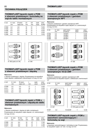 85
Technika połączeń
thomafluid®
THOMAFLUID®-łącznik męski z POM
z otworem przelotowym i końcówką na
wąż-do tablic montażowych
nr art.	 śr. nom.	 Ø wewn. 	 LA	 LB	 opak.	 cena
	 mm	 węża mm	 mm	 mm	 sztuk	 EURO
51364	 3.2	 4.8	 16	 31	 1	 14.00
51365	 3.2	 6.4	 16	 31	 1	 14.00
51366	 6.4	 6.4	 18	 31	 1	 15.00
51367	 6.4	 8.0	 18	 31	 1	 15.00
51368	 6.4	 9.6	 18	 31	 1	 15.00
THOMAFLUID®-łącznik męski z POM
z otworem przelotowym i złączką
Wykonanie:
z otworem przelotowym i złączką. Przystosowany do wszystkich
części złączek o wielkościach znamionowych 3,2 wzg. 6,4 mm.
nr art.	 śr. nom.	 Ø wewn. 	 L	 opak.	 cena
	 mm	 węża mm	 mm	 sztuk	 EURO
51358	 3.2	 4.0	 17	 1	 13.00
51311	 3.2	 6.4	 18	 1	 13.00
51312	 3.2	 9.6	 21	 1	 13.00
51314	 6.4	 9.6	 21	 1	 14.00
THOMAFLUID®-łącznik męski z POM z
otworem przelotowym i złączką-do tablic
montażowych
Wykonanie:
z otworem przelotowym i złączką do tablic montażowych.
Przystosowany do wszystkich części złączek o śr. znamionowych
3,2 wzg. 6,4 mm.
nr art.	 śr. nom.	 Ø zew. 	 LA	 LB	 opak.	 cena
	 mm	 rury mm	 mm	 mm	 sztuk	 EURO
51369	 3.2	 6.4	 16	 27	 1	 17.00
51370	 6.4	 6.4	 18	 31	 1	 17.00
51371	 6.4	 9.6	 18	 31	 1	 17.00
THOMAFLUID®-łącznik męski z POM
z otworem przelotowym i gwintem
zewnętrznym NPT
Wykonanie:
z otworem przelotowym i gwintem zewnętrznym NPT.
Przystosowany do wszystkich części złączek o śr. znamionowych
3,2 wzg. 6,4 mm.
nr art.	 śr. nom.	 gwint zewn. 	 opak./	 cena
	 mm	 przyłącza	 sztuk	 EURO
51306	 3.2	 1/8”NPT 	 1	 13.00
51307	 3.2	 1/4”NPT 	 1	 13.00
51308	 6.4	 1/4”NPT 	 1	 13.00
51309	 6.4	 3/8”NPT 	 1	 15.00
THOMAFLUID®-łącznik męski z POM
z otworem przelotowym i gwintem
wewnętrznym 10-32 UNF
Wykonanie:
z otworem przelotowym i gwintem wewnętrznym UNF.
Przystosowany do wszystkich łączeń o wielkościach znamionowych
3,2
nr art.	 śr. nom.	 gwint wewn. 	 opak./	 cena
	 mm	 przyłącza	 sztuk	 EURO
51357	 3.2	 10-32UNF	 1	 12.00
THOMAFLUID®-łącznik męski z POM z
zaworkiem samoodcinającym i
końcówką na wąż
Wykonanie:
z zaworkiem samoodcinającym i końcówką na wąż. Przystosowany
do wszystkich części o śr. nom. 3,2 wzg. 6,4 mm
51 369 	 51 306
51 357	 51 378 (patrz str. 86)
51 363 (patrz str. 84)	 51 358
 