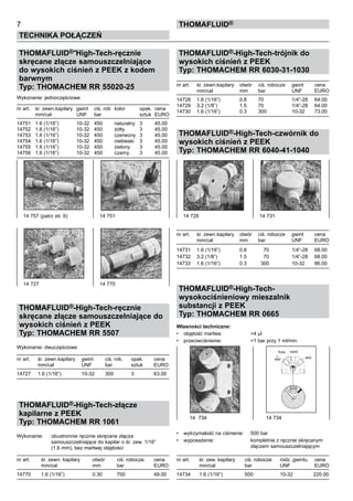 THOMAFLUID®-High-Tech-ręcznie
skręcane złącze samouszczelniające
do wysokich ciśnień z PEEK z kodem
barwnym
Typ: THOMACHEM RR 55020-25
Wykonanie: jednoczęściowe
nr art.	 śr. zewn.kapilary	 gwint	 ciś. rob	 kolor	 opak.	 cena
	 mm/cal	 UNF	 bar		 sztuk	 EURO
	
14751	 1.6 (1/16”)	 10-32	 450	 naturalny	 3	 45.00
14752	 1.6 (1/16”)	 10-32	 450	 żółty	 3	 45.00
14753	 1.6 (1/16”)	 10-32	 450	 czerwony	 3	 45.00
14754	 1.6 (1/16”)	 10-32	 450	 niebieski	 3	 45.00
14755	 1.6 (1/16”)	 10-32	 450	 zielony	 3	 45.00
14756	 1.6 (1/16”)	 10-32	 450	 czarny	 3	 45.00
THOMAFLUID®-High-Tech-ręcznie
skręcane złącze samouszczelniające do
wysokich ciśnień z PEEK
Typ: THOMACHEM RR 5507
Wykonanie: dwuczęściowe
nr art.	 śr. zewn.kapilary	 gwint	 ciś. rob.	 opak.	 cena
	 mm/cal	 UNF	 bar	 sztuk	 EURO
14727	 1.6 (1/16”)	 10-32	 300	 3	 63.00
THOMAFLUID®-High-Tech-złącze
kapilarne z PEEK
Typ: THOMACHEM RR 1061
Wykonanie:	 obustronnie ręcznie skręcane złącza
		 samouszczelniające do kapilar o śr. zew. 1/16”
		 (1,6 mm), bez martwej objętości
nr art.	 śr. zewn. kapilary	 otwór	 ciś. robocze.	 cena
	 mm/cal	 mm	 bar	 EURO
14770	 1.6 (1/16”)	 0.30	 700	 49.00
THOMAFLUID®-High-Tech-trójnik do
wysokich ciśnień z PEEK
Typ: THOMACHEM RR 6030-31-1030
nr art.	 śr. zewn.kapilary	 otwór 	 ciś. robocze	 gwint	 cena
	 mm/cal	 mm	 bar	 UNF	 EURO
14728	 1.6 (1/16”)	 0.8	 70	 1/4”-28	 64.00
14729	 3.2 (1/8”)	 1.5	 70	 1/4”-28	 64.00
14730	 1.6 (1/16”)	 0.3	 300	 10-32	 73.00
THOMAFLUID®-High-Tech-czwórnik do
wysokich ciśnień z PEEK
Typ: THOMACHEM RR 6040-41-1040
nr art.	 śr. zewn.kapilary	 otwór 	 ciś. robocze	 gwint	 cena
	 mm/cal	 mm	 bar	 UNF	 EURO
14731 	 1.6 (1/16”) 	 0.8 	 70 	 1/4”-28 	 68.00
14732 	 3.2 (1/8”) 	 1.5 	 70 	 1/4”-28 	 68.00
14733 	 1.6 (1/16”) 	 0.3 	 300 	 10-32 	 86.00
THOMAFLUID®-High-Tech-
wysokociśnieniowy mieszalnik
substancji z PEEK
Typ: THOMACHEM RR 0665
Własności techniczne:
•	 objętość martwa:	 >4 μl
•	 przeciwciśnienie:	 <1 bar przy 1 ml/min
•	 wytrzymałość na ciśnienie:	 500 bar	
•	 wyposażenie:	 kompletnie z ręcznie skręcanym 		
		 złączem samouszczelniającym
nr art.	 śr. zew. kapilary	 ciś. robocze	 rodz. gwintu	 cena
	 mm/cal	 bar	 UNF	 EURO
14734	 1.6 (1/16”)	 500	 10-32	 220.00
7
Technika połączeń
thomafluid®
14 728	 14 731
14 734	 14 734
14 727	 14 770
14 757 (patrz str. 6)	 14 751
wlotwlot
fryta wylot
 