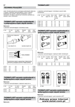 97
Technika połączeń
thomafluid®
zawór. Komplet jednostronnie odcinającej szybkozłączki składa się
z oprawki z zaworkiem samoodcinającym i czopu z otworem
przelotowym lub oprawki z otworem przelotowym i czopu z
odcinaniem. Do złącza z obustronnym odcinaniem potrzebne są
oprawka i czop z odcinaniem.
THOMAFLUID®-oprawka szybkozłączki
z polipropylenu-część złączki żeńska
Wykonanie:
z zaworkiem samoodcinającym i końcówką do węży
nr art.	 śr. nom.	 śr. wewn. 	 długość	 opak.	 cena
	 mm	 węża mm	 mm	 sztuk	 EURO
51510	 3,2	 3,2	 42	 1	 27,00
51511	 3,2	 6,4	 48	 1	 27,00
51512	 6,4	 6,4	 50	 1	 30,00
51513	 6,4	 9,6	 50	 1	 30,00
THOMAFLUID®-oprawka szybkozłączki z
polipropylenu-część złączki żeńska
Wykonanie:
z zaworkiem samoodcinającym i złączką do węży lub rur
nr art.	 śr. nom.	 śr. wewn. 	 długość	 opak.	 cena
	 mm	 rury mm	 mm	 sztuk	 EURO
51514	 3,2	 6,4	 44	 1	 28,00
51515	 6,4	 9,6	 50	 1	 33,00
THOMAFLUID®-oprawka szybkozłączki z
polipropylenu-część złączki żeńska
Wykonanie:
z zaworkiem samoodcinającym i końcówką na wąż do tablic
montażowych
nr art.	 śr. nom.	 śr. wewn. 	 klucz 	otwór 	 długość	 opak.	 cena
	 mm	 węża mm	 mm	 w tabl.	 mm	 /sztuk	 EURO
				 montaý.
				 Ø
51506	 3,2	 3,2	 16	 13	 42	 1	 27,00
51507	 3,2	 6,4	 16	 13	 47	 1	 27,00
51508	 6,4	 6,4	 19	 18	 50	 1	 40,00
51509	 6,4	 9,6	 19	 18	 50	 1	 40,00
THOMAFLUID®-oprawka szybkozłączki z
polipropylenu-część złączki żeńska
Wykonanie:
z zaworkiem samoodcinającym i złączką do tablic montażowych
nr art.	 śr. nom.	 śr. wewn. 	 klucz 	otwór 	 długość	 opak.	 cena
	 mm	 węża mm	 mm	 w tabl.	 mm	 /sztuk	 EURO
				 montaý.
				 Ø
51504	 3,2	 6,4	 16	 13	 45	 1	 30,00
51505	 6,4	 9,6	 19	 18	 50	 1	 40,00
THOMAFLUID®-oprawka szybkozłączki z
polipropylenu-część złączki żeńska
Wykonanie:
z zaworkiem samoodcinającym i gwint zewnętrzny NPT
konstrukcja zaworu gwarantuje maksymalny,
laminarny przepływ pomimo małej budowy
51 510	 51 514		
czop złączki (m) oprawka złączki (ż)
51 506 	 51 504
Odcina przy rozłączeniu
złączki	
	
duży przepływ	
Zakupy przez internet
www.astat.com.pl
 