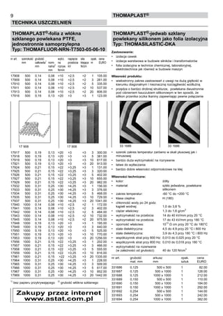 THOMAPLAST®-folia z włókna
szklanego powlekana PTFE,
jednostronnie samoprzylepna
Typ: THOMAFLUOR-NRN-T7503-05-06-10
nr art.	 szerokość	 grubość	 	 wytrz.	 napięcie	 siła	 opak.	 cena
	 mm	 całkowita
1
	nomi-	 na 	 przebicia	 klejąca	 m	 EURO	
	 	 mm	 nalna
2
	 rozryw. 	 kV	 N/cm	
	 	 	 mm	 N/mm
17908	 500	 0,14	 0,08	 >10	 >2,5	 >2	 1	 105.00
17909	 500	 0,14	 0,08	 >10	 >2,5	 >2	 3	 261.00
17910	 500	 0,14	 0,08	 >10	 >2,5	 >2	 5	 335.00
17911	 500	 0,14	 0,08	 >10	 >2,5	 >2	 10	 537.00
17913	 500	 0,14	 0,08	 >10	 >2,5	 >2	 20	 806.00
17916	 500	 0,19	 0,13	 >20	 >3	 >3	 1	 123.00
17917	 500 	 0,19 	 0,13 	 >20 	 >3 	 >3 	 3	 300.00
17918 	 500 	 0,19 	 0,13 	 >20 	 >3 	 >3 	 5 	 381.00
17919 	 500 	 0,19 	 0,13 	 >20 	 >3 	 >3 	 10 	 617.00
17921 	 500 	 0,19 	 0,13 	 >20 	 >3 	 >3 	 20 	 913.00
17924	 500 	 0,21 	 0,15 	 >22 	 >3,25 	 >3 	 1 	 131.00
17925 	 500 	 0,21 	 0,15 	 >22 	 >3,25 	 >3 	 3 	 320.00
17926 	 500 	 0,21 	 0,15 	 >22 	 >3,25 	 >3 	 5 	 402.00
17927 	 500 	 0,21 	 0,15 	 >22 	 >3,25 	 >3 	 10 	 655.00
17929 	 500 	 0,21 	 0,15 	 >22 	 >3,25 	 >3 	 20 	 982.00
17932 	 500 	 0,31 	 0,25 	 >30 	 >4,25 	 >3 	 1 	 156.00
17933 	 500 	 0,31 	 0,25 	 >30 	 >4,25 	 >3 	 3 	 376.00
17934 	 500 	 0,31 	 0,25 	 >30 	 >4,25 	 >3 	 5 	 468.00
17935 	 500 	 0,31 	 0,25 	 >30 	 >4,25 	 >3 	 10 	 729.00
17937 	 500 	 0,31 	 0,25 	 >30 	 >4,25 	 >3 	 20 	1041.00
17940 	 1000 	 0,14 	 0,08 	 >10 	 >2,5 	 >2 	 1 	 172.00
17941 	 1000 	 0,14 	 0,08 	 >10 	 >2,5	 >2 	 3 	 402.00
17942 	 1000 	 0,14 	 0,08 	 >10 	 >2,5 	 >2 	 5 	 484.00
17943 	 1000 	 0,14 	 0,08 	 >10 	 >2,5	 >2 	 10 	 732.00
17945 	 1000 	 0,14 	 0,08 	 >10 	 >2,5 	 >2 	 20 	 975.00
17948 	 1000 	 0,19 	 0,13 	 >20 	 >3 	 >3 	 1 	 195.00
17949 	 1000 	 0,19 	 0,13 	 >20 	 >3 	 >3 	 3 	 440.00
17950 	 1000 	 0,19 	 0,13 	 >20 	 >3 	 >3 	 5 	 525.00
17951 	 1000 	 0,19 	 0,13 	 >20 	 >3 	 >3 	 10 	 770.00
17953 	 1000 	 0,19 	 0,13 	 >20 	 >3 	 >3 	 20 	1256.00
17956 	 1000 	 0,21 	 0,15 	 >22 	 >3,25 	 >3 	 1	 202.00
17957 	 1000 	 0,21 	 0,15 	 >22 	 >3,25 	 >3 	 3 	 466.00
17958 	 1000 	 0,21	 0,15 	 >22 	 >3,25 	 >3 	 5 	 555.00
17959 	 1000 	 0,21 	 0,15 	 >22 	 >3,25 	 >3 	 10 	 816.00
17961 	 1000 	 0,21 	 0,15	 >22 	 >3,25 	 >3 	 20 	1335.00
17964 	 1000 	 0,31 	 0,25 	 >30 	 >4,25 	 >3 	 1 	 228.00
17965 	 1000 	 0,31 	 0,25 	 >30 	 >4,25 	 >3 	 3 	 509.00
17966 	 1000 	 0,31 	 0,25 	 >30 	 >4,25 	 >3 	 5 	 617.00
17967 	 1000 	 0,31 	 0,25 	 >30 	 >4,25 	 >3 	 10	 852.00
17969 	 1000 	 0,31 	 0,25 	 >30 	 >4,25 	 >3 	 20 	1442.00
1)
bez papieru przykrywającego   
2)
grubość włókna szklanego
	 	
THOMAPLAST®-jedwab szklany
powlekany silikonem jako folia izolacyjna
Typ: THOMASILASTIC-DKA
Zastosowanie:
•	 izolacja cewek
•	 izolacja warstwowa w budowie silników i transformatorów	
•	 folia izolacyjna w technice chemicznej, laboratoryjnej, 	
elektrotechnice jak również w budowie maszyn
Własność produktu:
•	 wielostronny zakres zastosowań z uwagi na dużą giętkość w
kierunku diagonalnym i nieznaczną rozciągliwość wzdłużną
•	 przędza o bardzo drobnej strukturze,  powlekana dwustronnie
pod ciśnieniem kauczukiem silikonowym w ten sposób, że 	
silikon przenika oczka tkaniny zapewniając pewne połączenie
	
•	 szeroki zakres temperatur zarówno w skali plusowej jak i 	
minusowej
•	 bardzo duża wytrzymałość na rozrywanie
•	 łatwe do wytłaczania
•	 bardzo dobre własności odpornościowe na klej
Własności techniczne:
•	 kolor: 	 żółty
•	 materiał:	 szkło jedwabne, powlekane 	
		 silikonem	
•	 zakres temperatur:	 -60 °C do +200 °C	
•	 klasa cieplna:	 H (180)
•	 chłonność wody po 24 godz.	
kąpieli wodnej:	 1,0 do 3,8 %
•	 ciężar właściwy:	 1,3 do 1,6 g/cm
3
•	 wytrzymałość na przebicia:	 14 do 40 kV/mm przy 20 °C	   
•	 wytrzymałość na przebicia:	 17 do 43 kV/mm przy 180 °C
•	 oporność właściwa:	 10
13
Ω cm przy 20 °C do 180°C
•	 stała dielektryczna:	 4,5 do 4,9 przy 20 °C i 800 Hz
•	 stała dielektryczna:	 3,9 do 4,3 przy 180 °C i 800 Hz
•	 współczynnik strat przy 800 Hz:	 0,013 do 0,025 przy 20 °C
•	 współczynnik strat przy 800 Hz:	 0,010 do 0,018 przy 180 °C
•	 wytrzymałość na rozerwanie	
(w zależności od grubości):	 40 do 120 N/cm
3
	 	
nr art.	 grubość	 arkusz	 opak. 	 cena
	 mat. mm	 mm	 sztuk	 EURO
331686	 0,125	 500 x 500	 1	 82.00
331687	 0,125	 500 x 1000	 1	 126.00
331688	 0,125	 1000 x 1000	 1	 212.00
331689	 0,150	 500 x 500	 1	 110.00
331690	 0,150	 500 x 1000	 1	 184.00
331691	 0,150	 1000 x 1000	 1	 292.00
331692	 0,254	 500 x 500	 1	 144.00
331693	 0,254	 500 x 1000	 1	 242.00
331694	 0,254	 1000 x 1000	 1	 382.00
9
TECHNIKA USZCZELNIEŃ
ThomaPLAST®
17 908	 17 908 33 1686	 33 1686
Zakupy przez internet
www.astat.com.pl
 