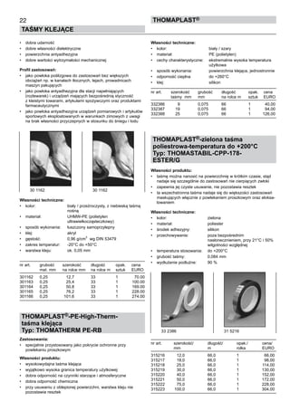 22
TAŚMY KLEJĄCE
thomaPLAST®
•	 dobra udarność
•	 dobre własności dielektryczne
•	 powierzchnia antyadhezyjna
•	 dobre wartości wytrzymałości mechanicznej
Profil zastosowań:
•	 jako powłoka poślizgowa do zastosowań bez większych
obciążeń np. w kanałach tłocznych, lejach, prowadnicach 	
maszyn pakujących
•	 jako powłoka antyadhezyjna dla stacji napełniających 	
(rozlewarek) i urządzeń mających bezpośrednią styczność 	
z kleistymi towarami, artykułami spożywczymi oraz produktami
farmaceutycznymi
•	 jako powłoka antyadhezyjna urządzeń pomiarowych i artykułów
sportowych eksploatowanych w warunkach zimowych z uwagi
na brak własności przyczepnych w stosunku do śniegu i lodu
Własności techniczne:
•	 kolor:	 biały / przeźroczysty, z niebieską taśmą 	
		 nośną
•	 materiał:	 UHMW-PE (polietylen 	 	
		 ultrawielkocząsteczkowy)
•	 sposób wykonania:	 łuszczony samoprzylepny
•	 klej:	 akryl
•	 gęstość:	 0,96 g/cm
3  
wg DIN 53479
•	 zakres temperatur:	 -20°C do +50°C
•	 warstwa kleju:	 ok. 0,05 mm
nr art.	 grubość	 szerokość	 długość	 opak. 	 cena
	 mat. mm	 na rolce mm	 na rolce m	 sztuk	 EURO
301162	 0,25	 12,7	 33	 1	 70.00
301163	 0,25	 25,4	 33	 1	 100.00
301164	 0,25	 50,8	 33	 1	 169.00
301165	 0,25	 76,2	 33	 1	 228.00
301166	 0,25	 101,6	 33	 1	 274.00
THOMAPLAST®-PE-High-Therm-
taśma klejąca
Typ: THOMATHERM PE-RB
Zastosowania:
•	 specjalnie przystosowany jako pokrycie ochronne przy 	
powlekaniu proszkowym
Własności produktu:
•	 wysokowydajna taśma klejąca
•	 wyjątkowo wysoka granica temperatury użytkowej
•	 dobra odporność na czynniki starzące i atmosferyczne
•	 dobra odporność chemiczna
•	 przy usuwaniu z oblepionej powierzchni, warstwa kleju nie
pozostawia resztek
Własności techniczne:
•	 kolor:	 biały / szary
•	 materiał:	 PE (polietylen)
•	 cechy charakterystyczne:	 ekstremalnie wysoka temperatura 	
		 użytkowa
•	 sposób wykonania:	 powierzchnia klejąca, jednostronnie
•	 odporność cieplna	 do +260°C
•	 klej:	 silikon
nr art.	 szerokość	 grubość	 długość	 opak. 	 cena
	 taśmy  mm	 mm	 na rolce m	 sztuk	 EURO
332386	 9	 0,075	 66	 1	 40,00
332387	 19	 0,075	 66	 1	 94,00
332388	 25	 0,075	 66	 1	 126,00
THOMAPLAST®-zielona taśma
poliestrowa-temperatura do +200°C
Typ: THOMASTABIL-CPP-178-
ESTER/G
Własności produktu:
•	 taśmę można nanosić na powierzchnię w krótkim czasie, stąd
nadaje się szczególnie do zastosowań nie cierpiących zwłoki
•	 zapewnia jej czyste usuwanie, nie pozostawia resztek
•	 ta wszechstronna taśma nadaje się do większości zastosowań
maskujących włącznie z powlekaniem proszkowym oraz eloksa-
lowaniem
Własności techniczne:
•	 kolor:	 zielona
•	 materiał:	 poliester
•	 środek adhezyjny:	 silikon
•	 przechowywanie:	 poza bezpośrednim 	
		 nasłonecznieniem, przy 21°C i 50% 	
		 wilgotności względnej
•	 temperatura stosowania:	 do +200°C
•	 grubość taśmy:	 0,084 mm
•	 wydłużenie podłużne:	 90 %
nr art.	 szerokość/	 długość/	 opak./ 	 cena/
	 mm	 m	 rolka	 EURO
315216	 12,0	 66,0	 1	 66,00
315217	 18,0	 66,0	 1	 98,00
315218	 25,0	 66,0	 1	 114,00
315219	 30,0	 66,0	 1	 130,00
315220	 40,0	 66,0	 1	 152,00
315221	 50,0	 66,0	 1	 172,00
315222	 75,0	 66,0	 1	 228,00
315223	 100,0	 66,0	 1	 304,00
30 1162	 30 1162
33 2386	 31 5216
 