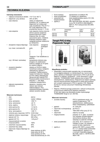 38
TECHNIKA KLEJENIA
ThomaPLAST®
Instrukcja stosowania:
•	 najlepsza temperatura obróbki:	 +10 °C do +60 °C
•	 wilgotność: przy obróbce:	 30% do 80%	
•	 czas otwarcia: 	 zależy od wilgotności 	
		 powietrza, tzn. im większa jest 	
		 wilgotność tym krótszy jest 	
		 czas przydatności. Przy 20 °C i 	
		 60 %-wej wilgotności czas 	
		 przydatności wynosi 4 – 5 min.
•	 czas wiązania:	 czas wiązania można znacznie 	
		 skrócić poprzez wzajemne 	
		 kręcenie łączonych części. 	
		 Kręcenie trwa, do czasu 	
		 wyczuwania oporu. Ustalenie 	
		 finalnego położenia części 	
		 następuje podczas ostateczne-	
		 go dokręcenia.
•	 obciążenie miejsca klejonego:	 czas wiązania	 obciążenie 	
		 	 ściskające	
rury <śred. nominalna 65:	 godz.	 bar	
		 1	 2	
		 2	 3	
		 3	 4	
		 4	 5	
		 następnie 1 bar dodatkowa co 	
		 godzinę
	 rury > 65 śred. nominalnej:	 sprawdzenie ciśnienia wzg. 	
		 przyjęciu do użytkowania 	
		 powinno nastąpić po 24 godz. 	
		 po ostatnim klejeniu.
• 	 usuwanie odpadów i 	 odpady po PeViCol należy 	
czyszczenie: 	 rozcieńczyć wodą a następnie 	
		 zabezpieczyć zgodnie z 	
		 przepisami. Pędzel przecho-	
		 wywać hermetycznie. Odpadki 	
		 po PVC należy zabezpieczać 	
		 identycznie jak materiał PVC. 	
		 Rozpuszczalnik rozcieńczony w 	
		 stosunku 1 : 100 ulega 	
		 rozkładowi biologicznemu.
• 	 zalecane wyposażenie 	 rękawice z neoprenu wzg. 	
ochronne: 	 natrzeć ręce kremem 	
		 natłuszczającym. Przy 	
		 niebezpieczeństwie rozprysku 	
		 założyć szczelne okulary.  
Własności techniczne:
•	 stan:	 płynny
• 	 kolor:	 czysty / żółtawy	
•	 temp. parowania:	 +202 °C
•	 temp. zamarzania:	 -24 °C
•	 temp. zapłonu:	 +93 °C
•	 dolna granica Ex:	 1,3 Vol %	
•	 górna granica Ex:	 9,5 Vol %
•	 temp. samozapłonu:	 +346 °C
•	 ciśnienie pary nasyconej (+20°C):	 0,053 mbar
•	 stężenie roztworu nasyconego:	 525 ppm (10-6 )
•	 lepkość (23 °C):	 900 mPas	
•	 gęstość (23 °C):	 1,08 g/cm3	
•	 rozpuszczalność w wodzie	
(rozpuszczalnik):	 100%
•	 zawartość rozpuszczalnika:	 80%
•	 zawartość fazy stałej:	 20%
•	 odporność miejsca klejonego na 	
kwasy:	 kwas siarkowy do 80% 	
		 kwas solny do 36 % 	
		 kwas azotowy do 45% 	
		 kwas fluorowodorowy do 10%
•	 forma dostawy:	 standardowo w butelkach PE
•	 okres przydatności:	 12 miesięcy po napełnieniu
•	 wskazówki dot. 	 karta bezpieczeństwa (pismo 310 129)	
bezpieczeństwa:	 wg. 91/155/EWG
•	 zgodny z:	 DIN 16970,BS 6209 i BS 6920, zezwolo-	
		 ne do PN 16 ASTM D 2564-96a(97) i 	
		 NSF 61, Pkt 9 (toksyczność) NS 2944, 	
		 Pkt 6,4
nr art.	 zawartość 	 opak./	 cena
	 gram	 sztuk	 Euro
350152	 500	 1	 68,00
350153	 115	 1	 44,00
Tangit PVC-U-klej
Pojemmik Tangit
Klasyfikacja produktu:
•	 Zawierający rozpuszczalnik specjalny klej, do wytrzymałych
na rozciąganie połączeń rur ciśnieniowych (np. rury do wody
pitnej i gazów) w instalacjach wykonanych z PVC-U jak też do
klejenia rur kablowo- kanałowych , rynien dachowych z tegoż
materiału. THOMASANN Tangit wytwarza się na bazie THF
(tetrahydrofuran, stabilizowany). Połączenia tym klejem spełniają
warunki dopuszczeniowe zaopatrzenia w wodę pitną przewod-
ami rurowymi wykonanymi z PVC-U zgodnie z VIII. Zalecenie
Komisji ds. tworzyw sztucznych Federalnego Ministerstwa
Zdrowia.
•	 Klejenie z PeViCol wymaga powierzchni  wolnych od tłuszczów,
oczyszczonych włókniną lub papierem krepowym. 	
W tym celu zaleca się stosowanie środka czyszczącego
THOMASANN Tangit (nr art. 350158).
Własności techniczne:
•	 surowiec bazowy:	 PVC-U (polichlorek winylu, nie 	
		 zawiera zmiękczaczy), THF 	
		 (tetrahydrofuran, stabilizowany), 	
		 Keton metyloetylowy, cykloheksan
•	 gęstość:	 ok. 0,96 g/ml
•	 odporność na temperaturę:	 jak PVC-U
•	 lepkość:	 1800.3500 mPas (przy 23 °C)
•	 odporność:	 odporny na wodę
•	 magazynowanie:	 powyżej +5 °C, gdyż  w przeciw-	
		 nym wypadku wzrasta lepkość i 	
		 wzmocnienie struktury, które 	
		 wpływają na zdolność obróbczą
•	 okres przydatności:	 przy temp. 20 °C minimum 12 	
		 miesięcy w tubie i 24 miesiące w 	
		 puszce od daty napełnienia
•	 zgodny z:	 spełnia DIN 16970, przepisy KRV 	
		 R 1.1.7 i zasady badań przewodów	
		 odwadniających: zgodnie m.in. 	
		 z normami materiałów klejących 	
		 BS 4346, część 3, i ASTM D 2564 	
		 NEN 7106
35 0152	 35 0152
 