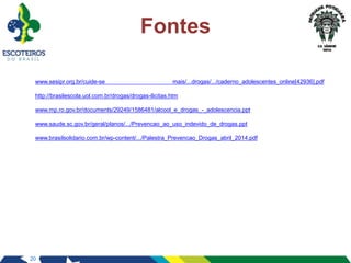 20
Fontes
www.sesipr.org.br/cuide-se mais/...drogas/.../caderno_adolescentes_online[42936].pdf
http://brasilescola.uol.com.br/drogas/drogas-ilicitas.htm
www.mp.ro.gov.br/documents/29249/1586481/alcool_e_drogas_-_adolescencia.ppt
www.saude.sc.gov.br/geral/planos/.../Prevencao_ao_uso_indevido_de_drogas.ppt
www.brasilsolidario.com.br/wp-content/.../Palestra_Prevencao_Drogas_abril_2014.pdf
 