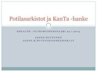 Potilasarkistot ja KanTa -hanke

  EHEALTH –TUTKIMUSSEMINAARI 29.1.2013

            JANNE HUTTUNEN
     JANNE.H.HUTTUNEN@HELSINKI.FI
 