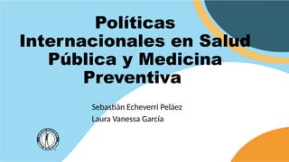 Políticas
Internacionales en Salud
Pública y Medicina
Preventiva
Sebastián Echeverri Peláez
Laura Vanessa García
 