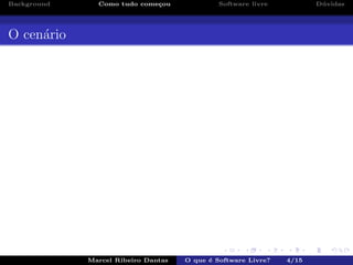 Background Como tudo come¸cou Software livre D´uvidas
O cen´ario
Marcel Ribeiro Dantas O que ´e Software Livre? 4/15
 