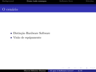 Background Como tudo come¸cou Software livre D´uvidas
O cen´ario
Distin¸c˜ao Hardware Software
Vis˜ao de equipamento
Marcel Ribeiro Dantas O que ´e Software Livre? 4/15
 