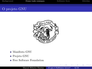 Background Como tudo come¸cou Software livre D´uvidas
O projeto GNU
Manifesto GNU
Projeto GNU
Free Software Foundation
Marcel Ribeiro Dantas O que ´e Software Livre? 6/15
 